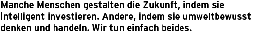 Manche Menschen gestalten die Zukunft, indem sie intelligent investieren. Andere, indem sie umweltbewusst denken und handeln. Wir tun einfach beides.